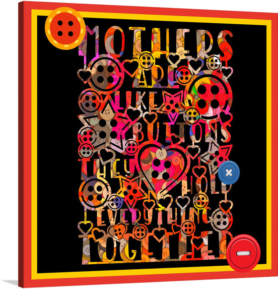 This exclusive art print is a vibrant and whimsical celebration of the unbreakable bond between mother and child. The artwork features various button designs, each uniquely designed and richly colored, symbolizing the diverse roles a mother plays in our lives. The text overlaying the buttons reads “MOTHERS ARE LIKE BUTTONS THEY HOLD EVERYTHING TOGETHER,” capturing the essence of a mother’s love and sacrifice.