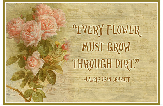 "Every Flower Must Grow Through Dirt"